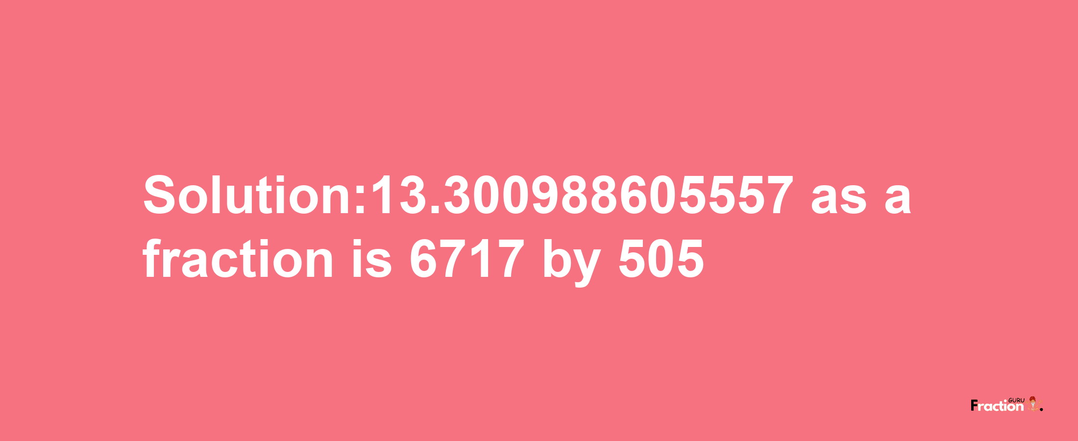 Solution:13.300988605557 as a fraction is 6717/505