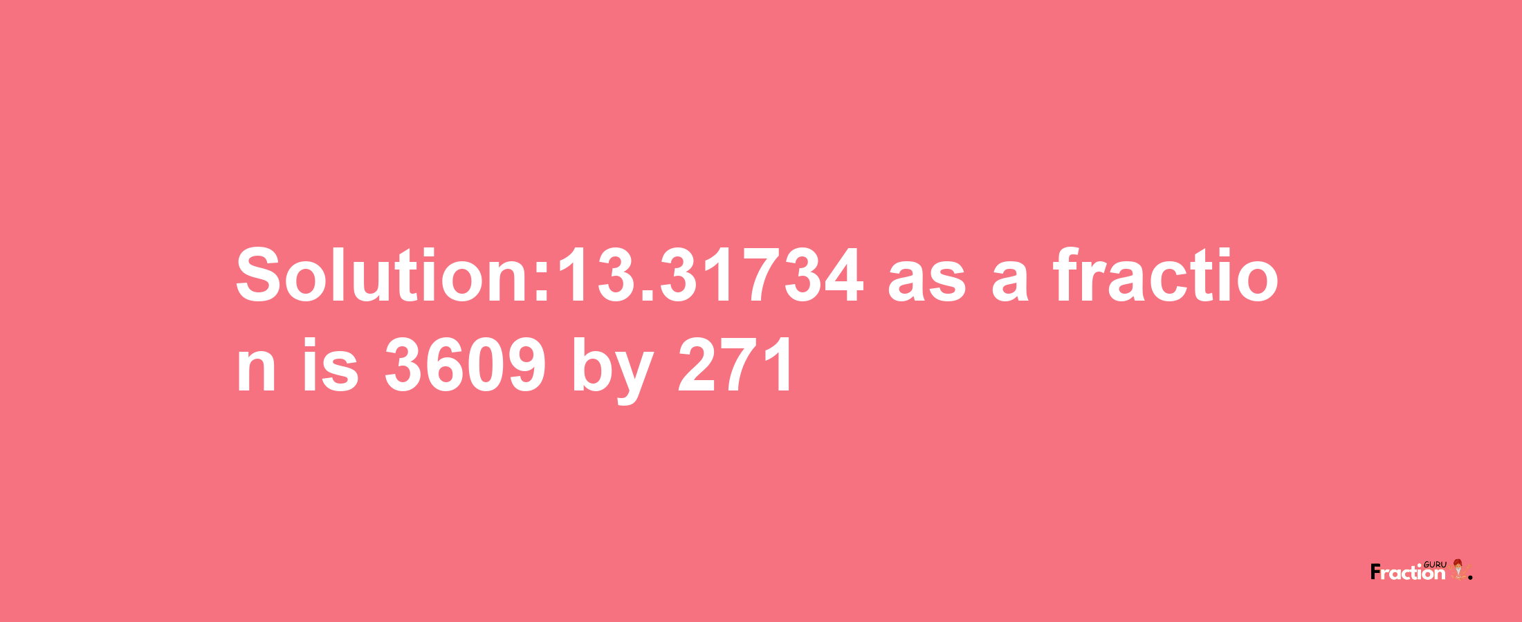 Solution:13.31734 as a fraction is 3609/271