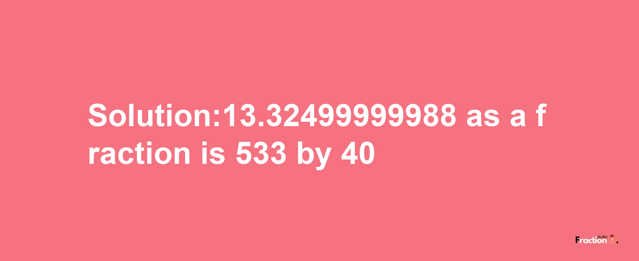 Solution:13.32499999988 as a fraction is 533/40