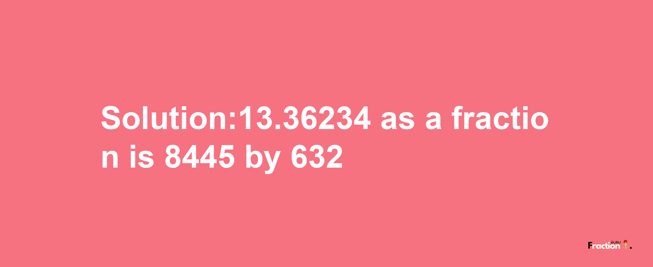 Solution:13.36234 as a fraction is 8445/632