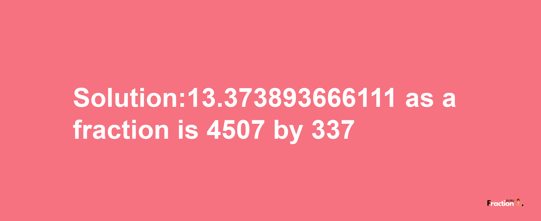 Solution:13.373893666111 as a fraction is 4507/337