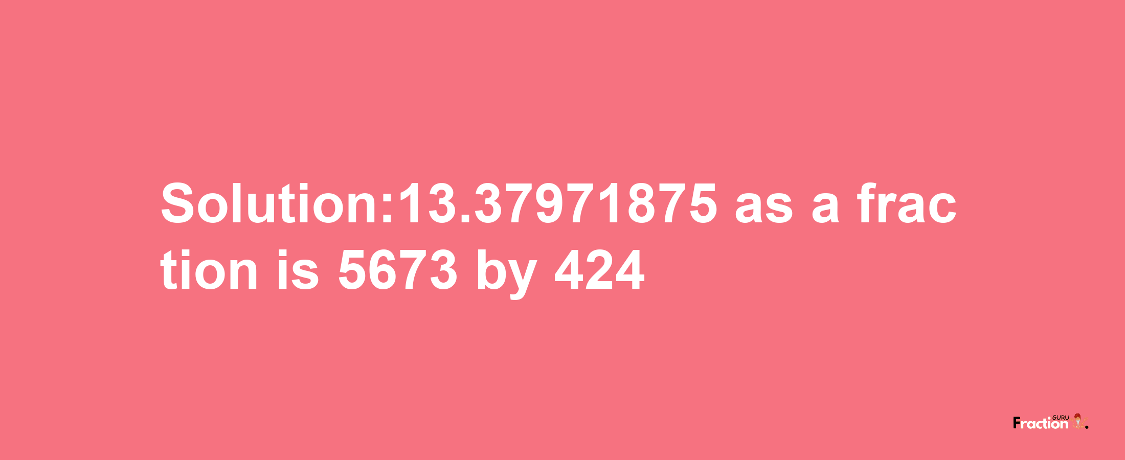 Solution:13.37971875 as a fraction is 5673/424