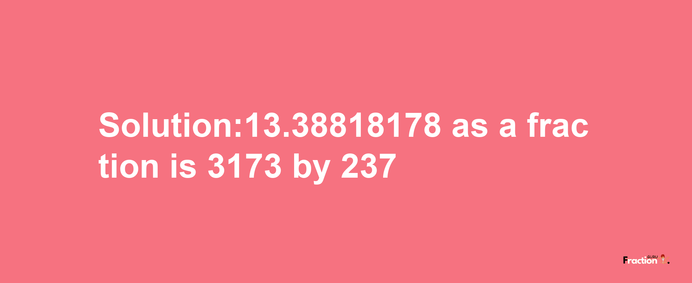 Solution:13.38818178 as a fraction is 3173/237