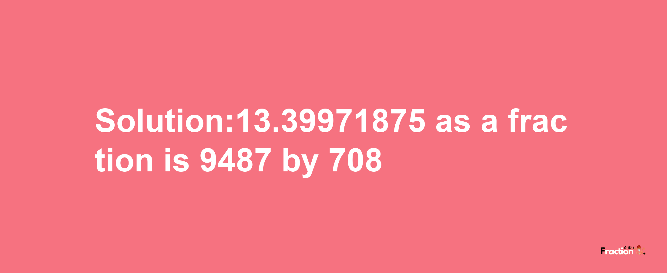 Solution:13.39971875 as a fraction is 9487/708