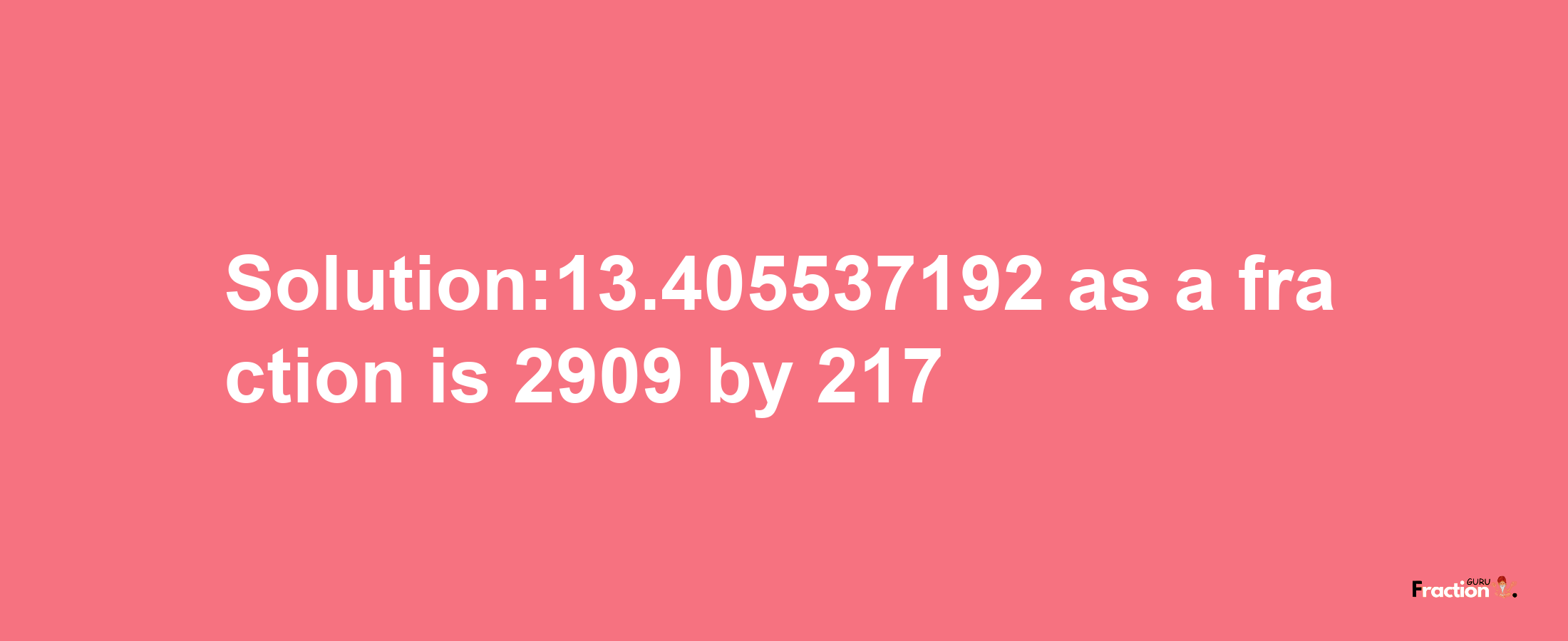 Solution:13.405537192 as a fraction is 2909/217