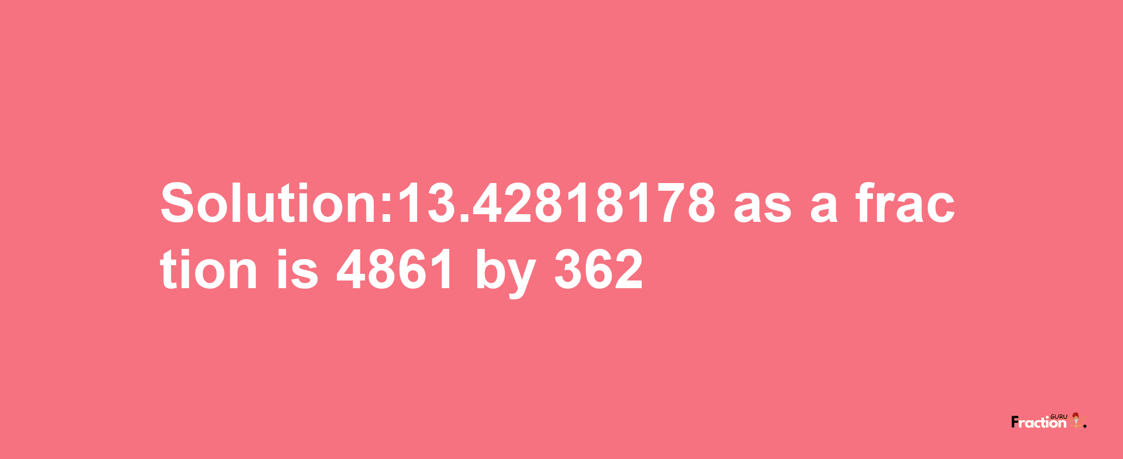 Solution:13.42818178 as a fraction is 4861/362