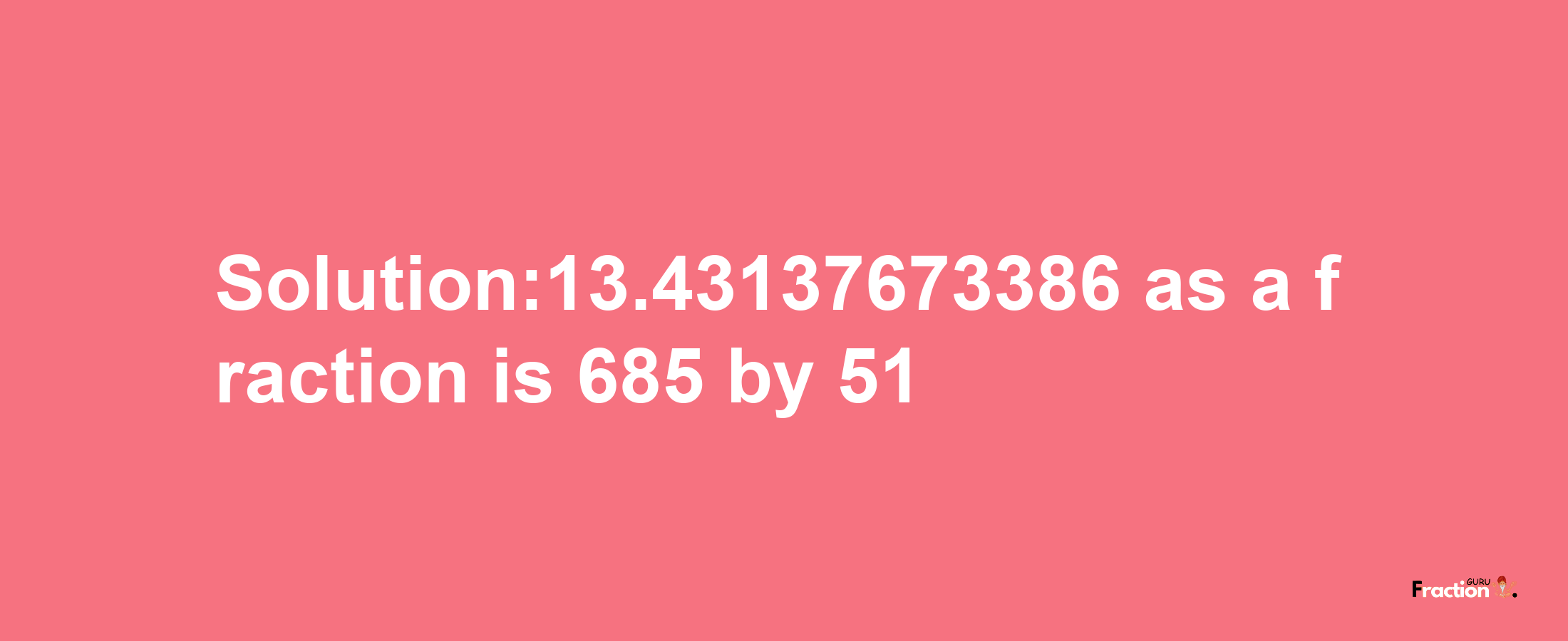 Solution:13.43137673386 as a fraction is 685/51