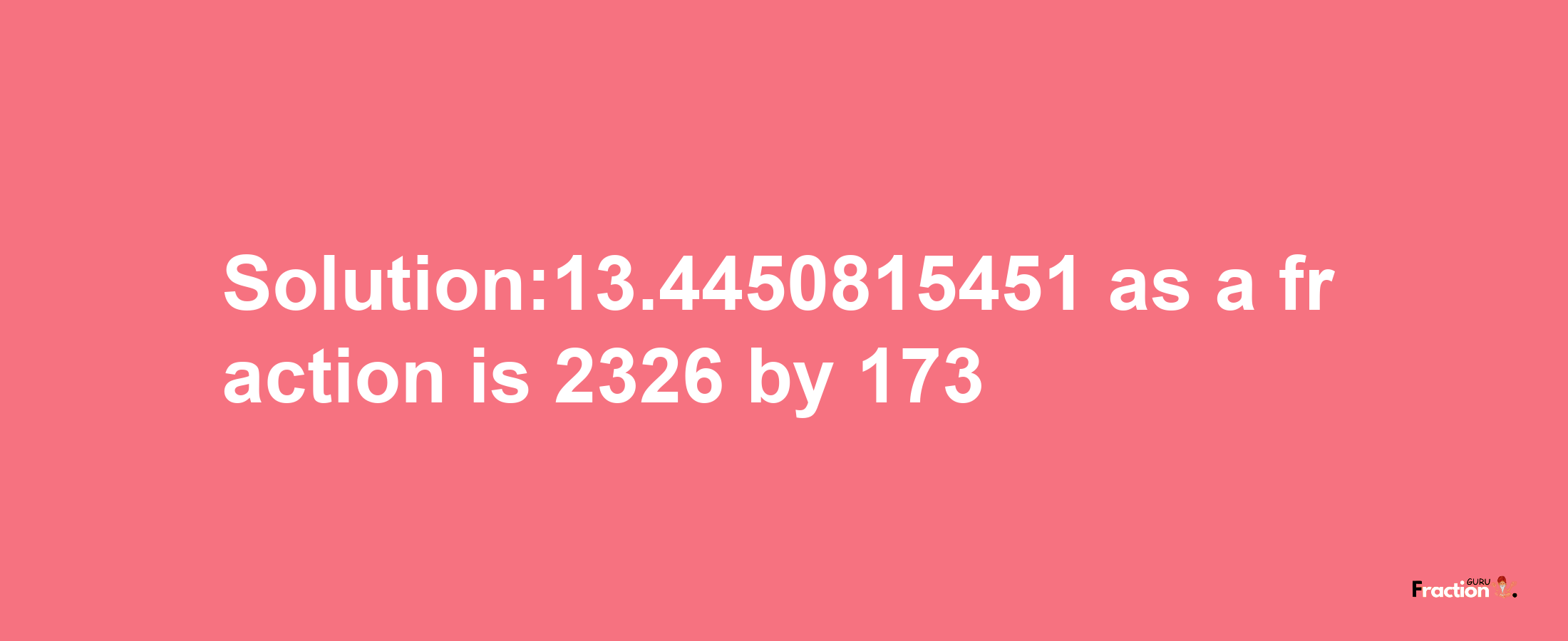 Solution:13.4450815451 as a fraction is 2326/173