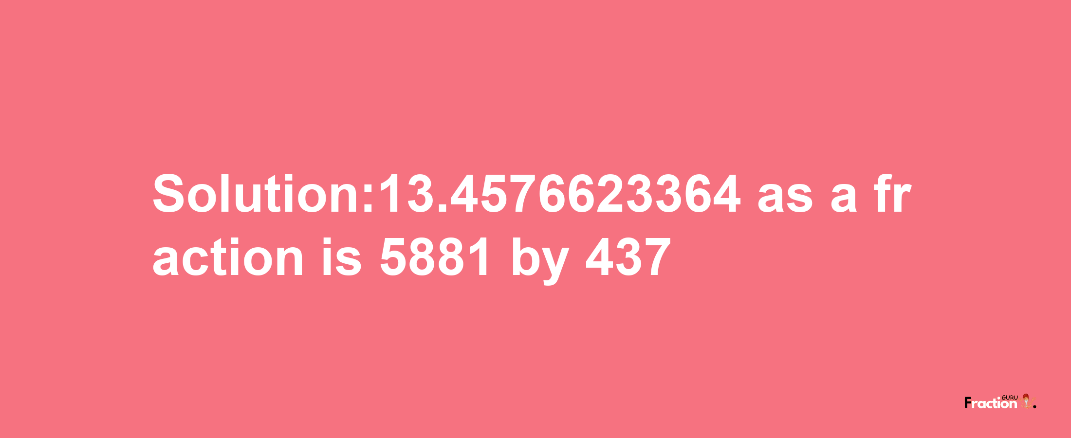 Solution:13.4576623364 as a fraction is 5881/437