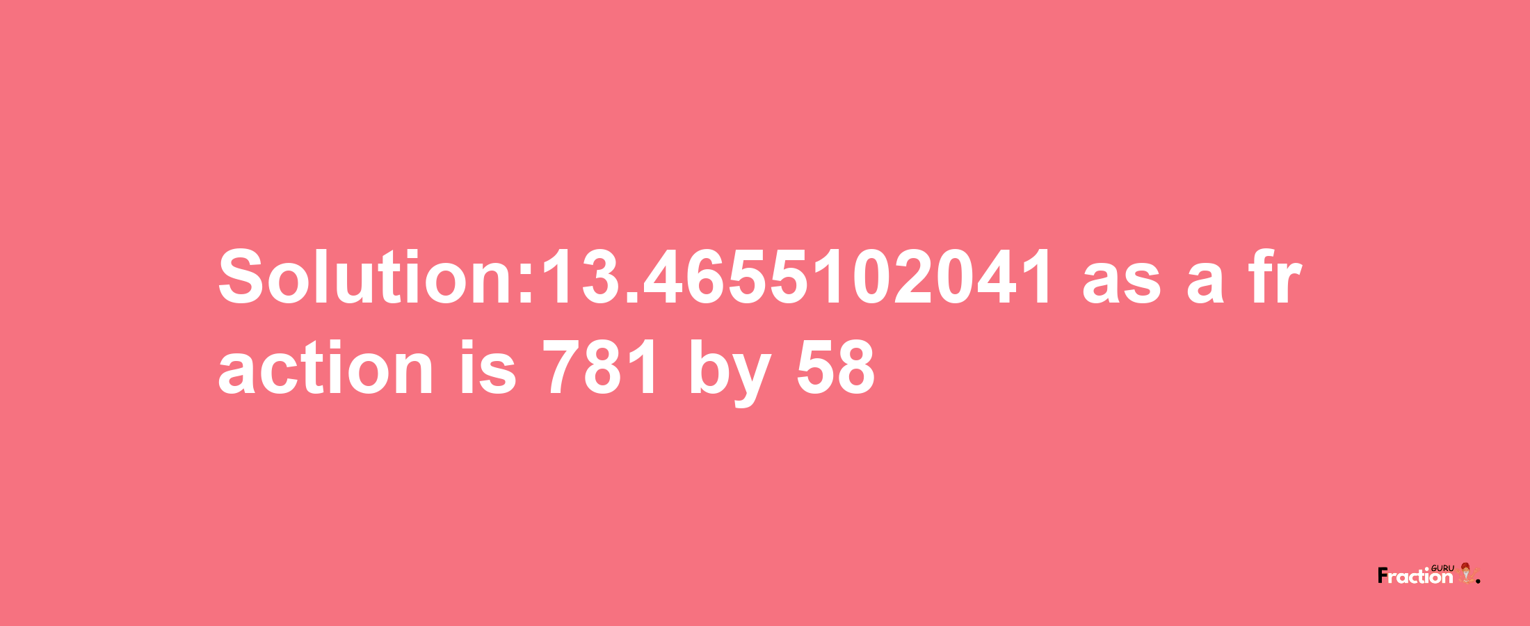 Solution:13.4655102041 as a fraction is 781/58