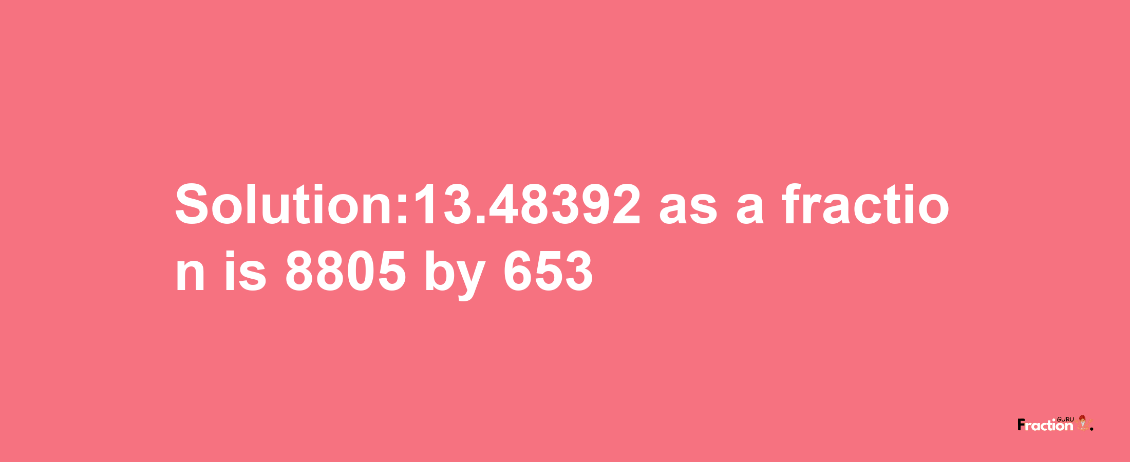 Solution:13.48392 as a fraction is 8805/653