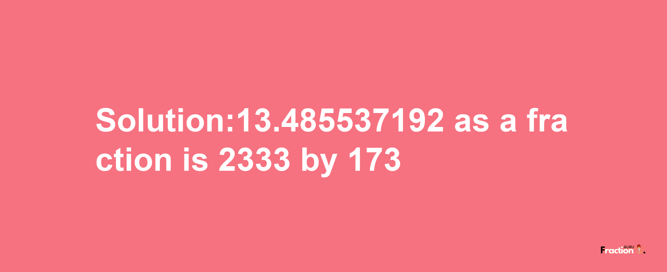 Solution:13.485537192 as a fraction is 2333/173