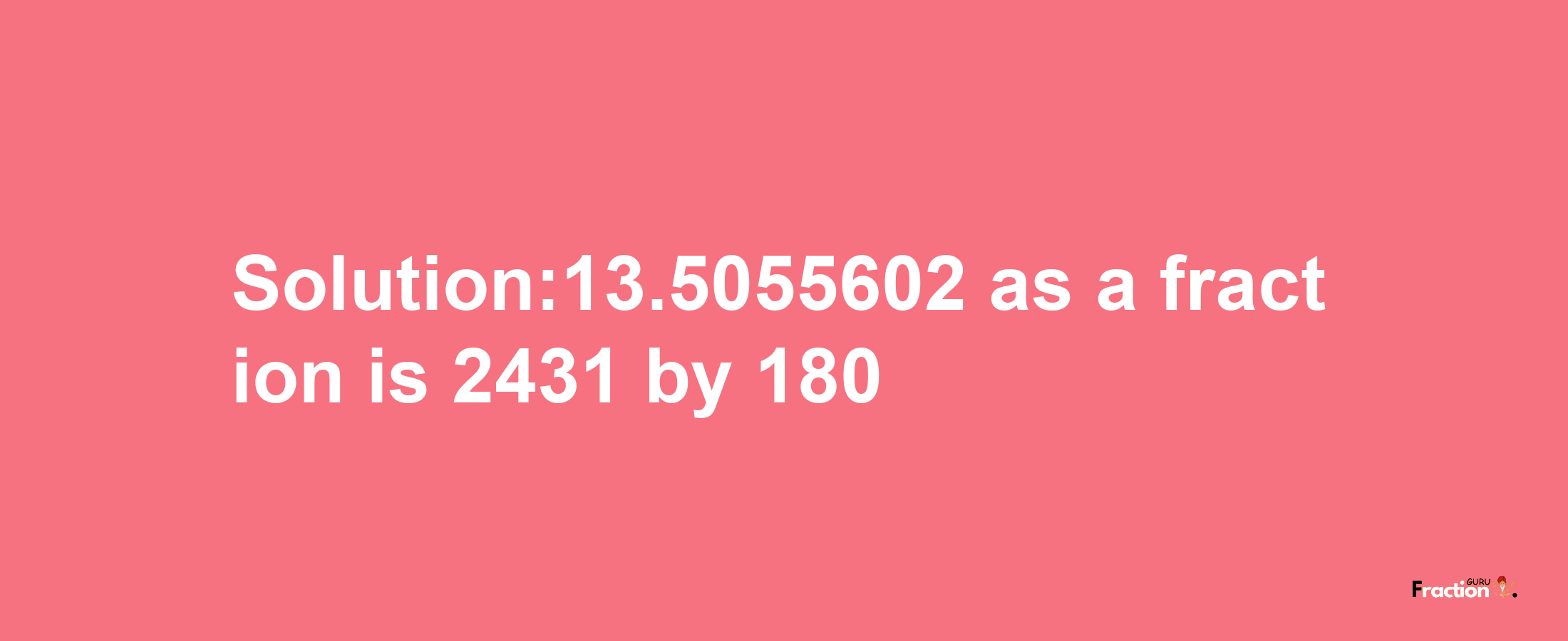 Solution:13.5055602 as a fraction is 2431/180