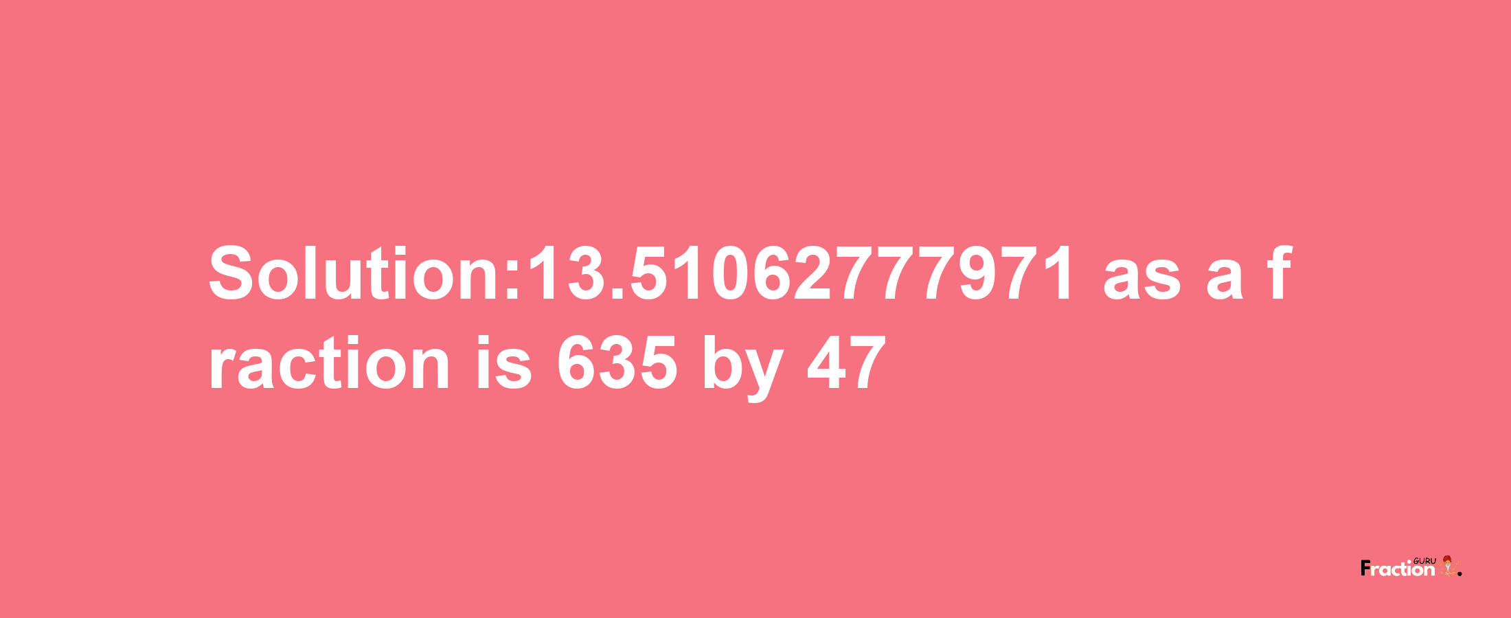 Solution:13.51062777971 as a fraction is 635/47