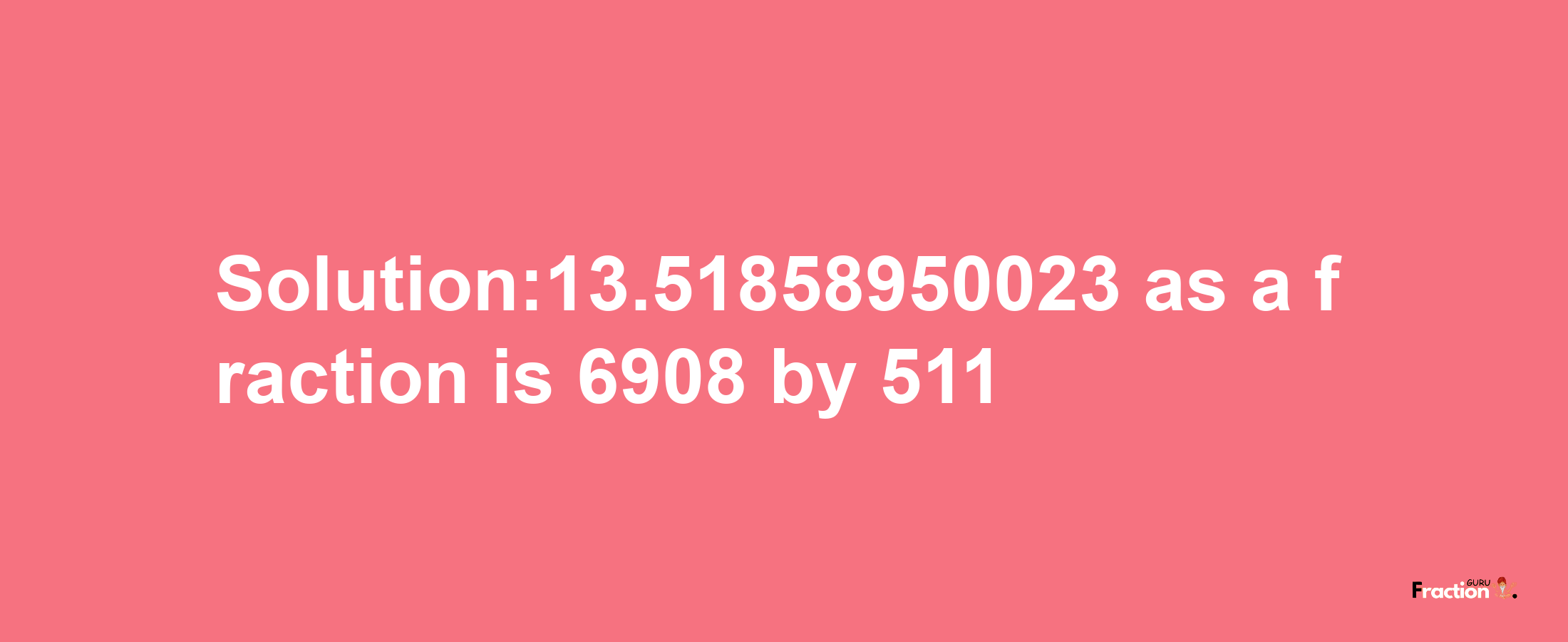 Solution:13.51858950023 as a fraction is 6908/511