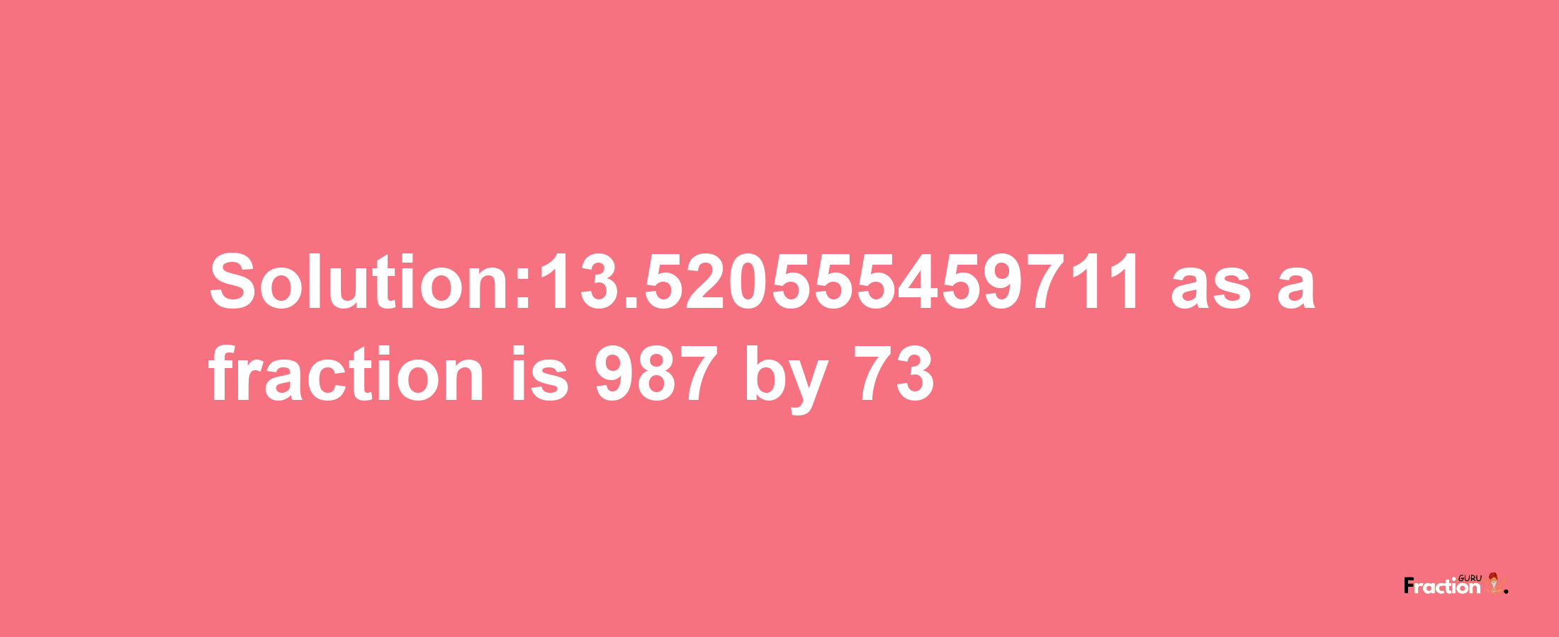 Solution:13.520555459711 as a fraction is 987/73