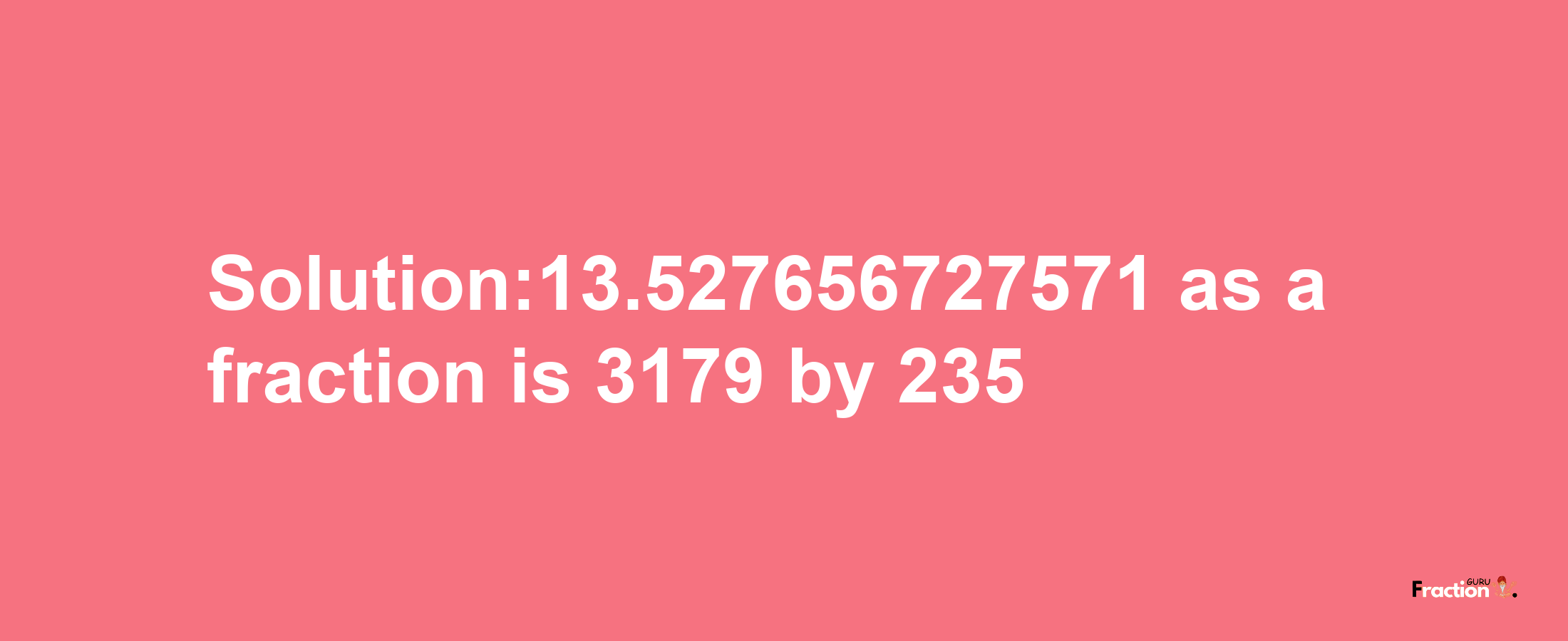 Solution:13.527656727571 as a fraction is 3179/235