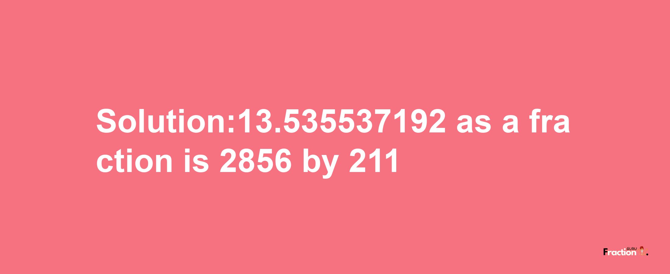 Solution:13.535537192 as a fraction is 2856/211