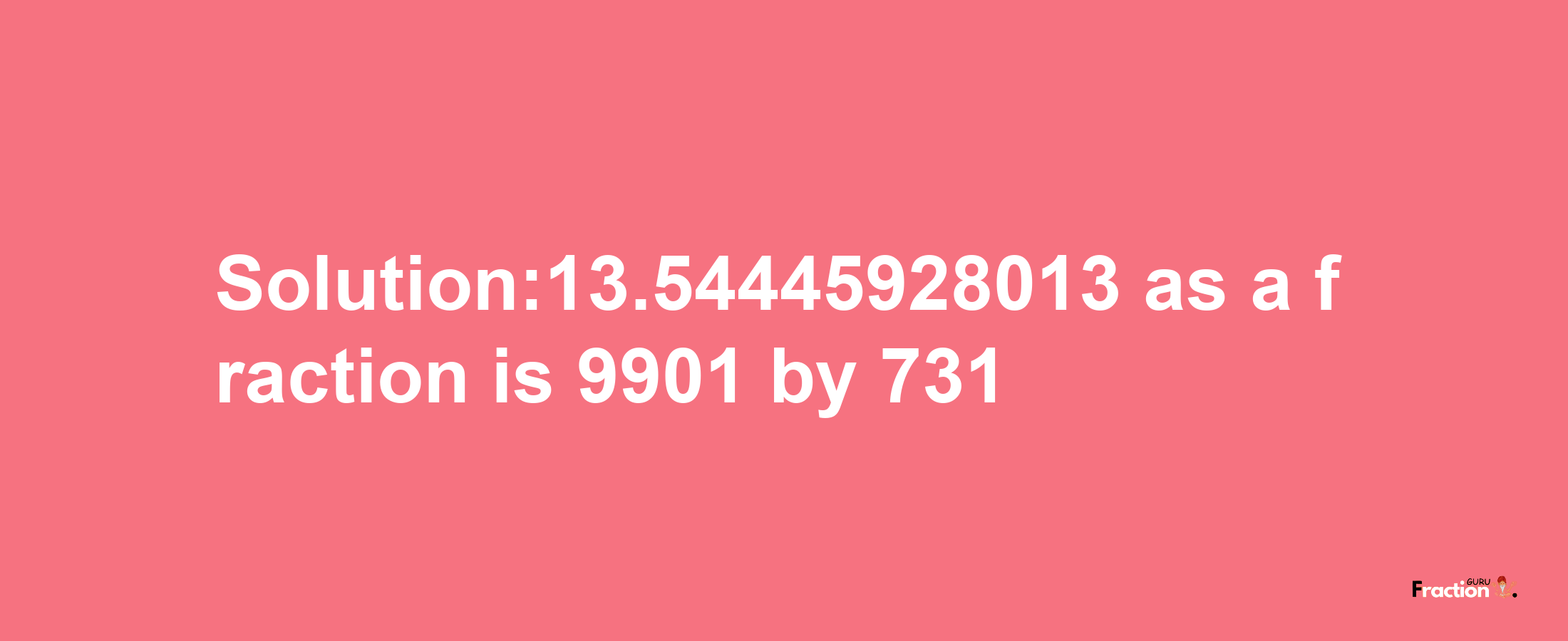 Solution:13.54445928013 as a fraction is 9901/731