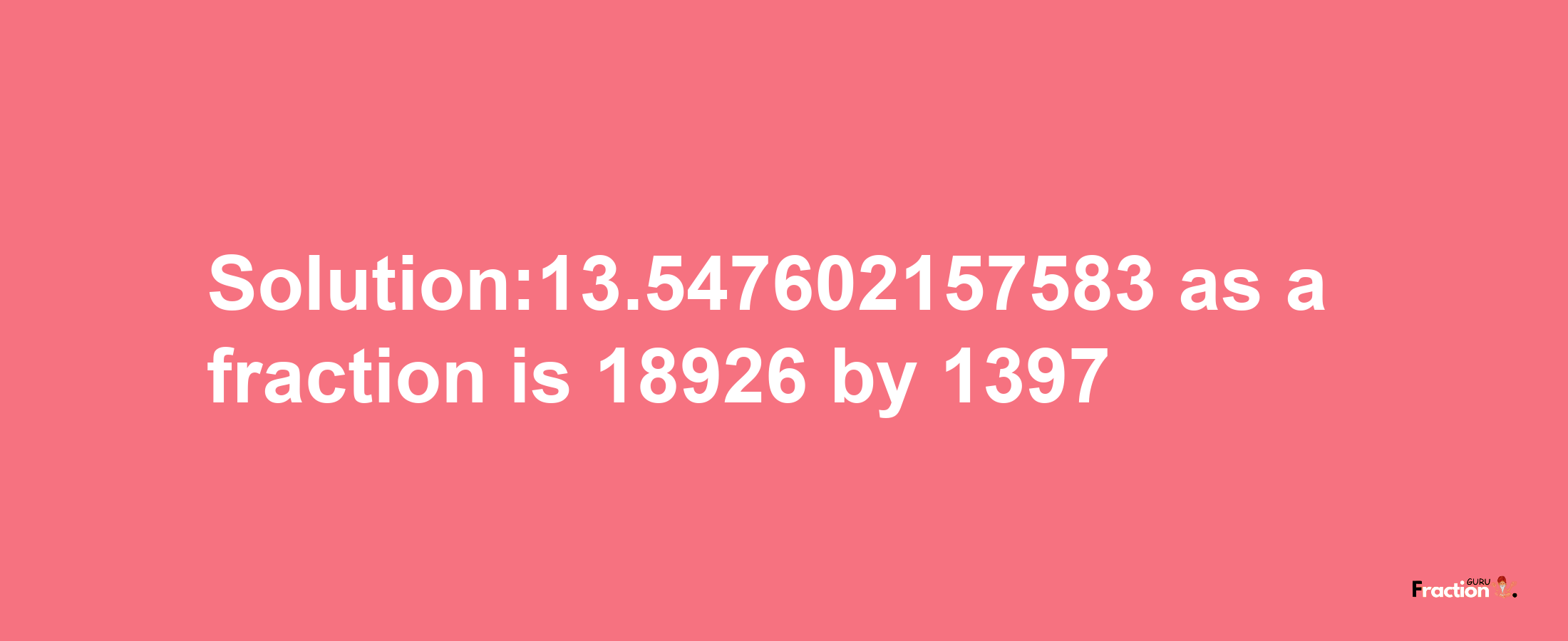 Solution:13.547602157583 as a fraction is 18926/1397