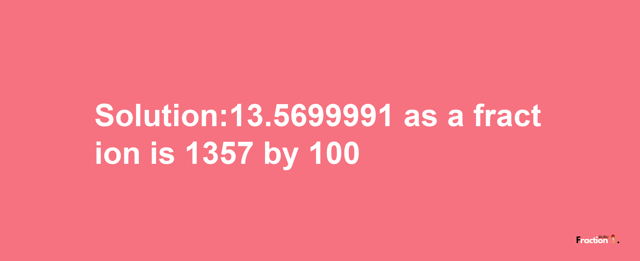 Solution:13.5699991 as a fraction is 1357/100