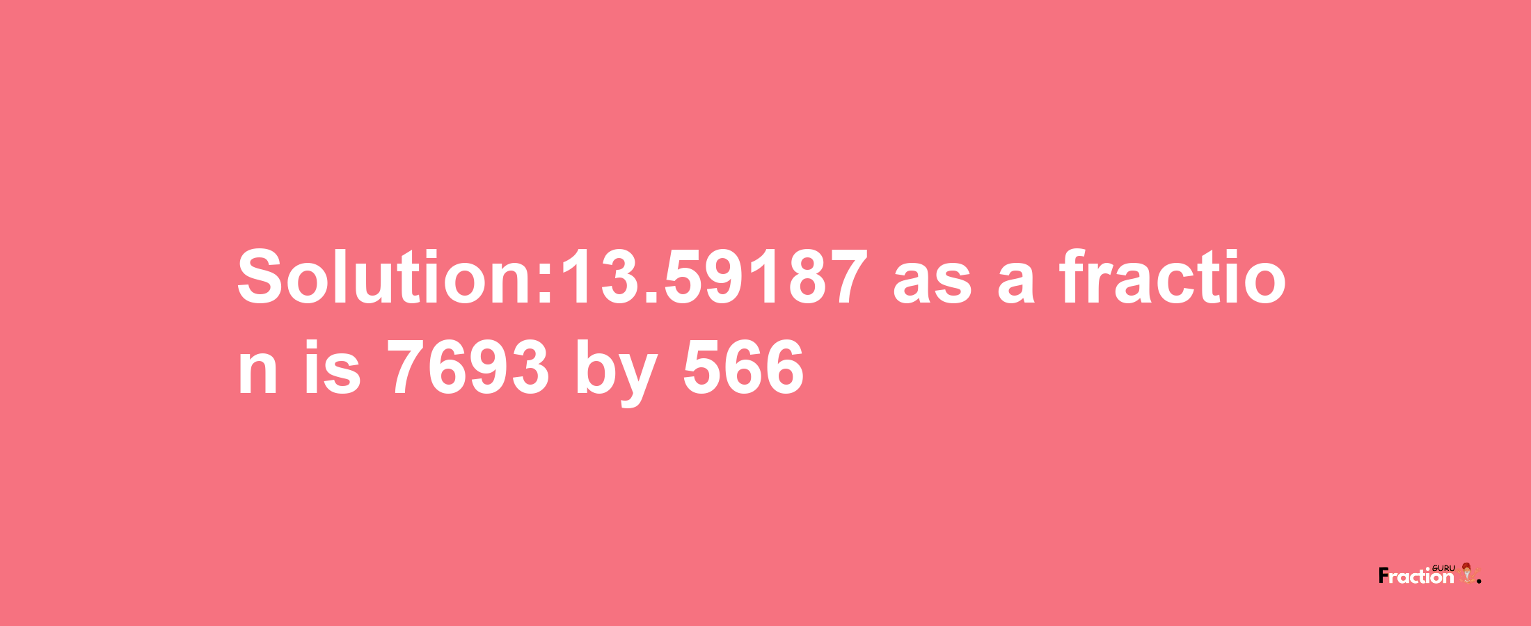 Solution:13.59187 as a fraction is 7693/566