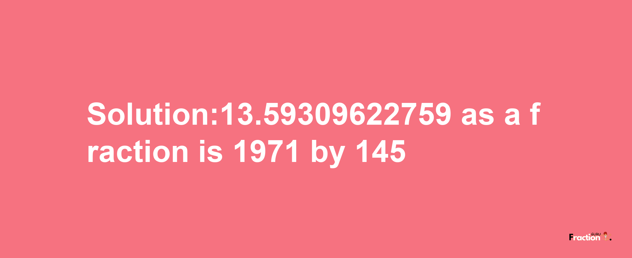 Solution:13.59309622759 as a fraction is 1971/145