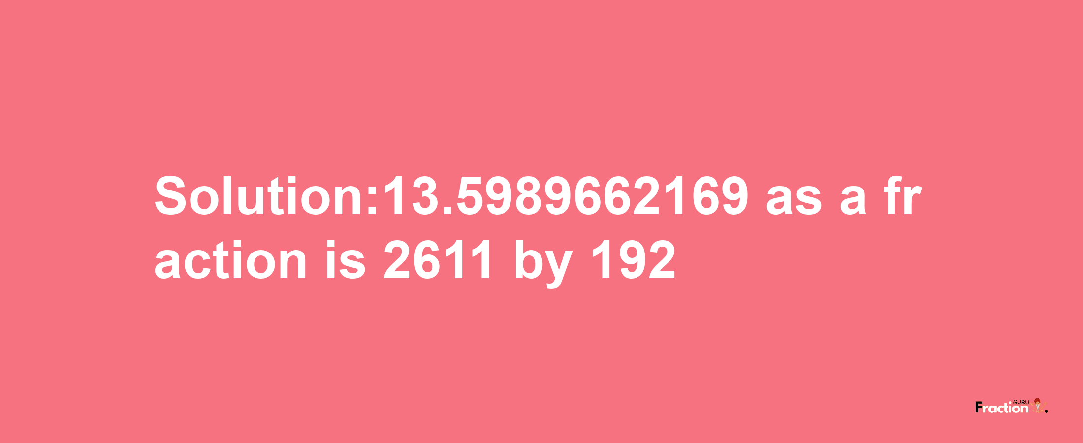 Solution:13.5989662169 as a fraction is 2611/192