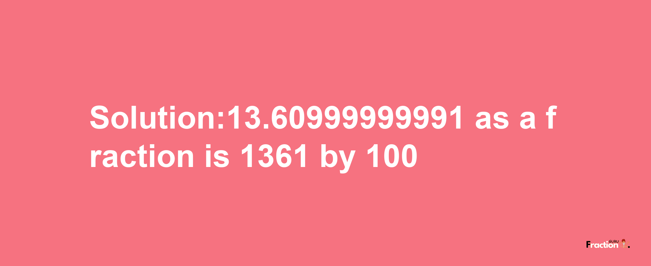 Solution:13.60999999991 as a fraction is 1361/100