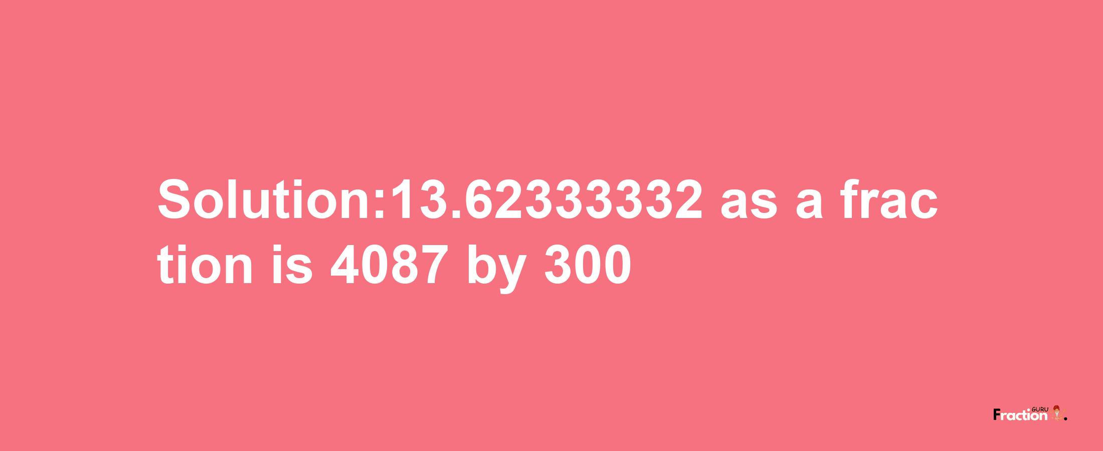 Solution:13.62333332 as a fraction is 4087/300