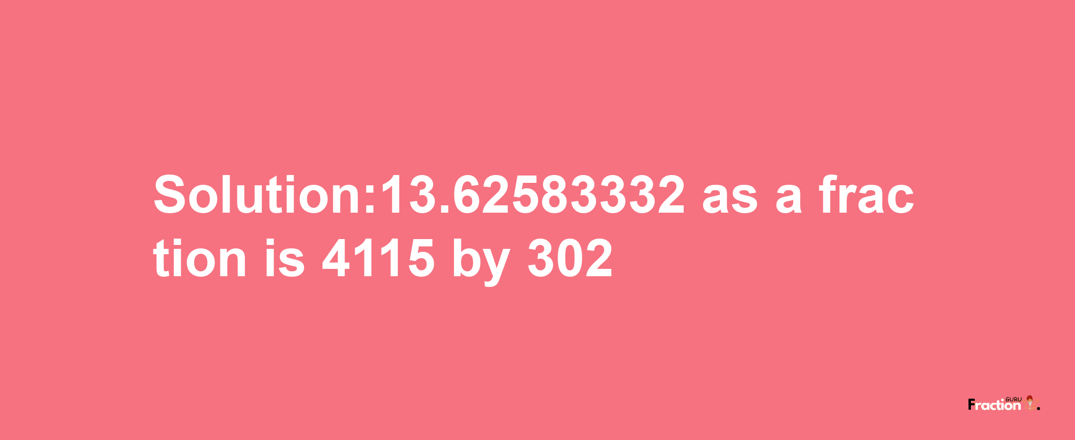 Solution:13.62583332 as a fraction is 4115/302