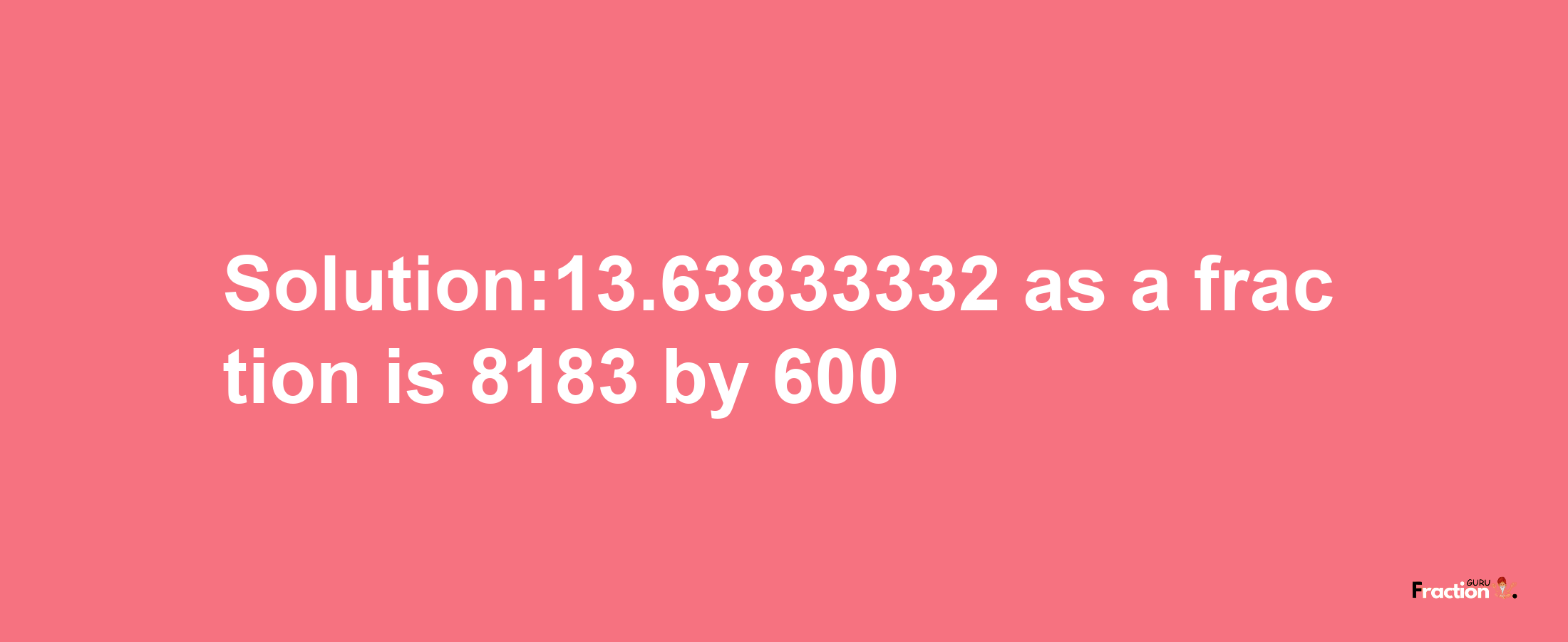 Solution:13.63833332 as a fraction is 8183/600