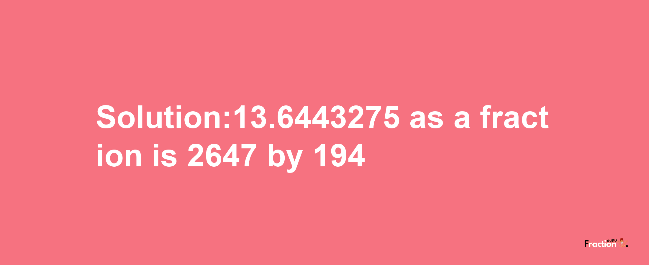 Solution:13.6443275 as a fraction is 2647/194