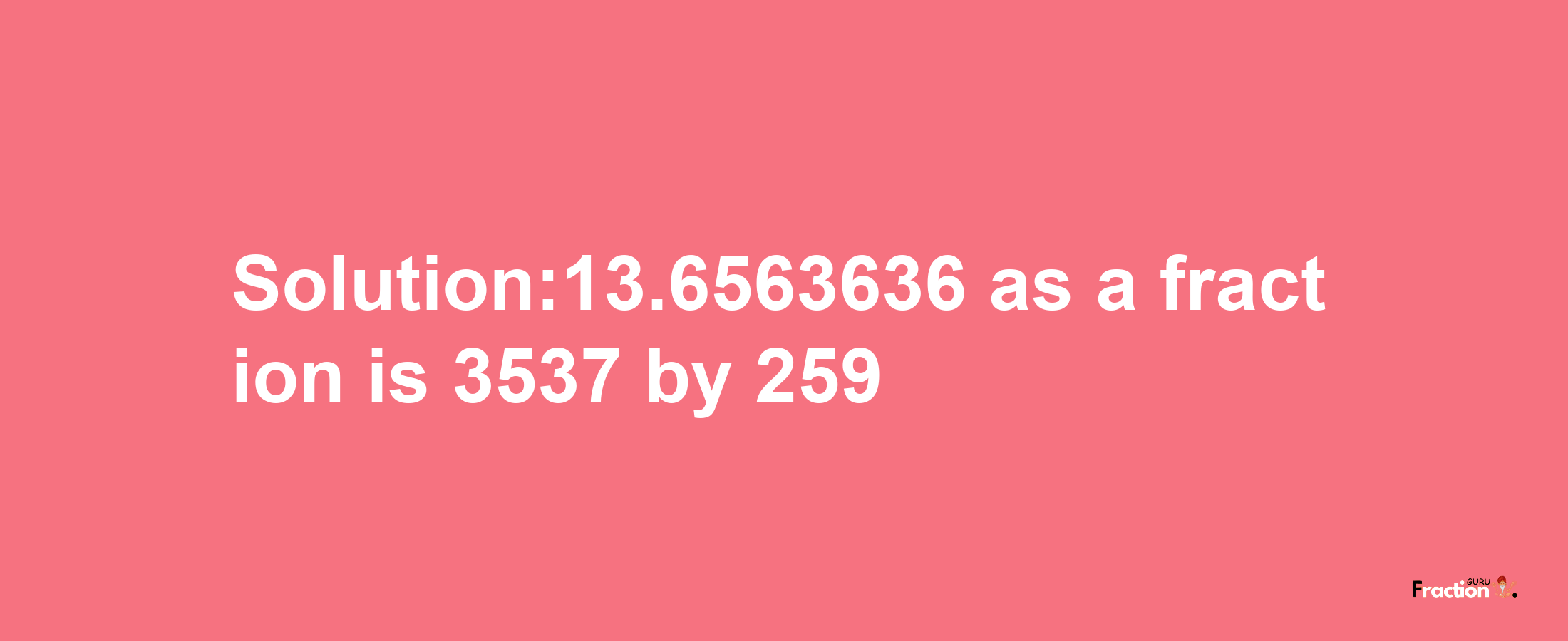 Solution:13.6563636 as a fraction is 3537/259