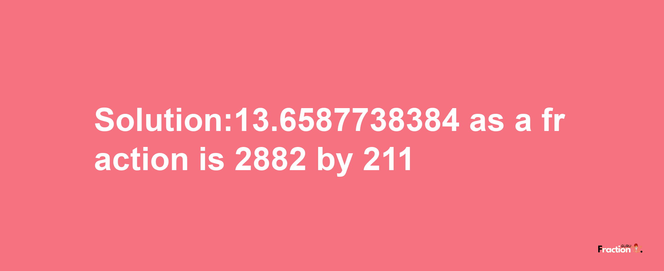 Solution:13.6587738384 as a fraction is 2882/211