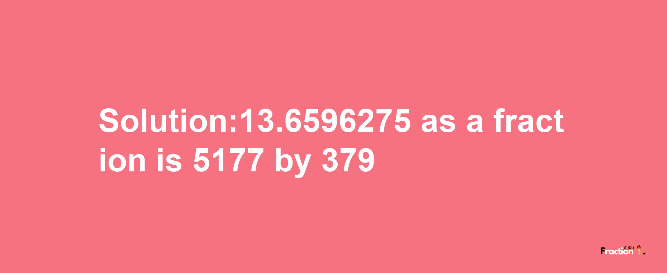 Solution:13.6596275 as a fraction is 5177/379