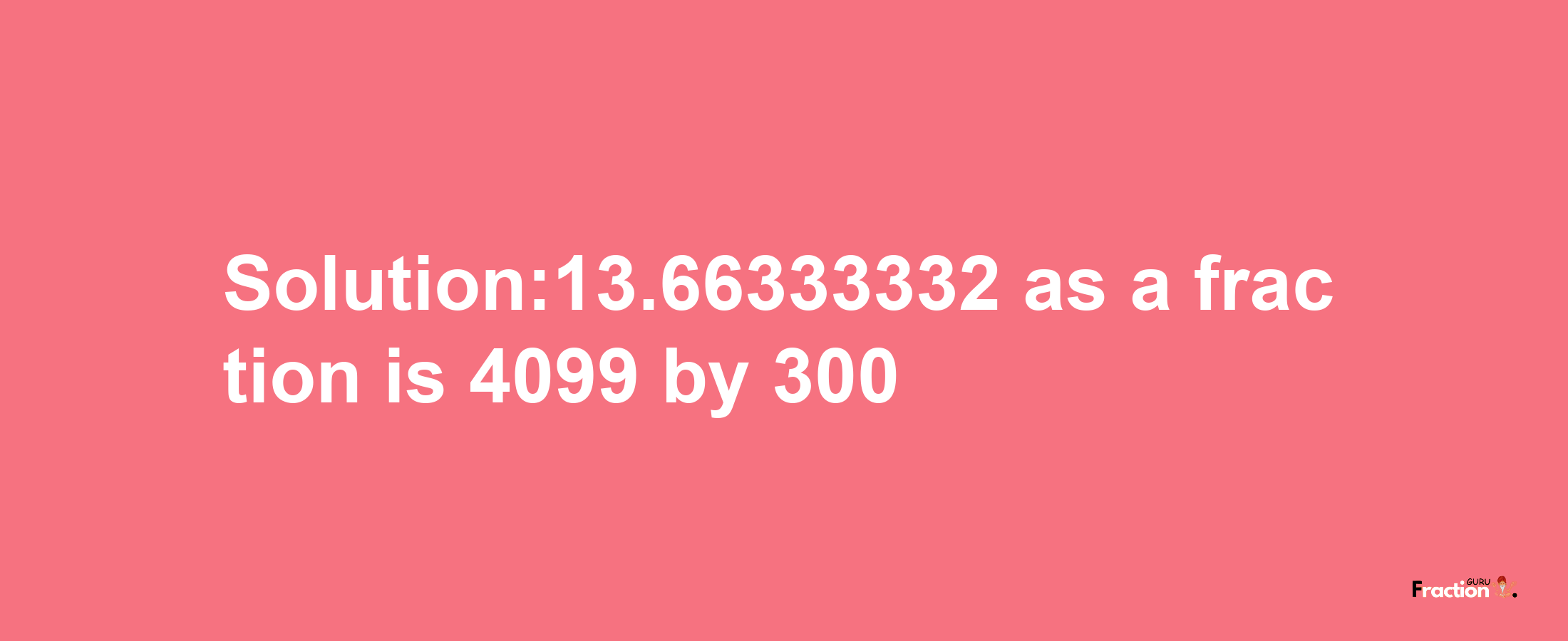 Solution:13.66333332 as a fraction is 4099/300