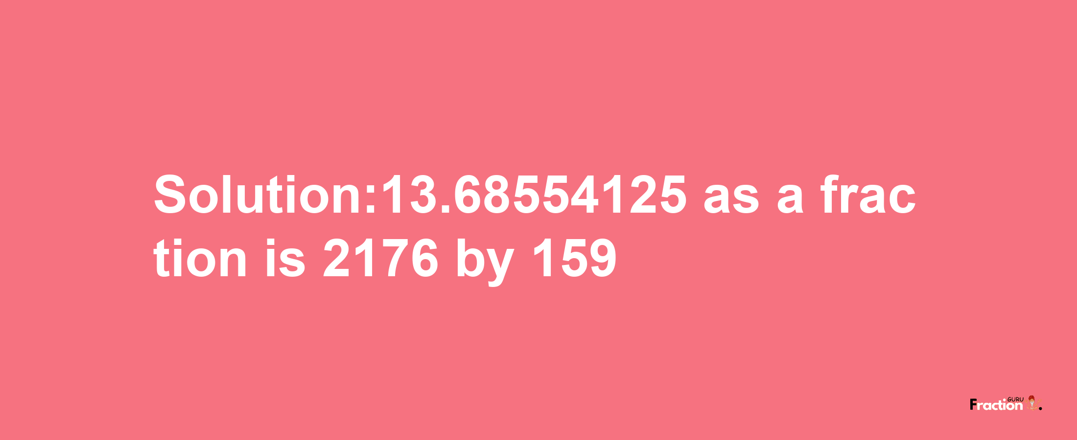 Solution:13.68554125 as a fraction is 2176/159