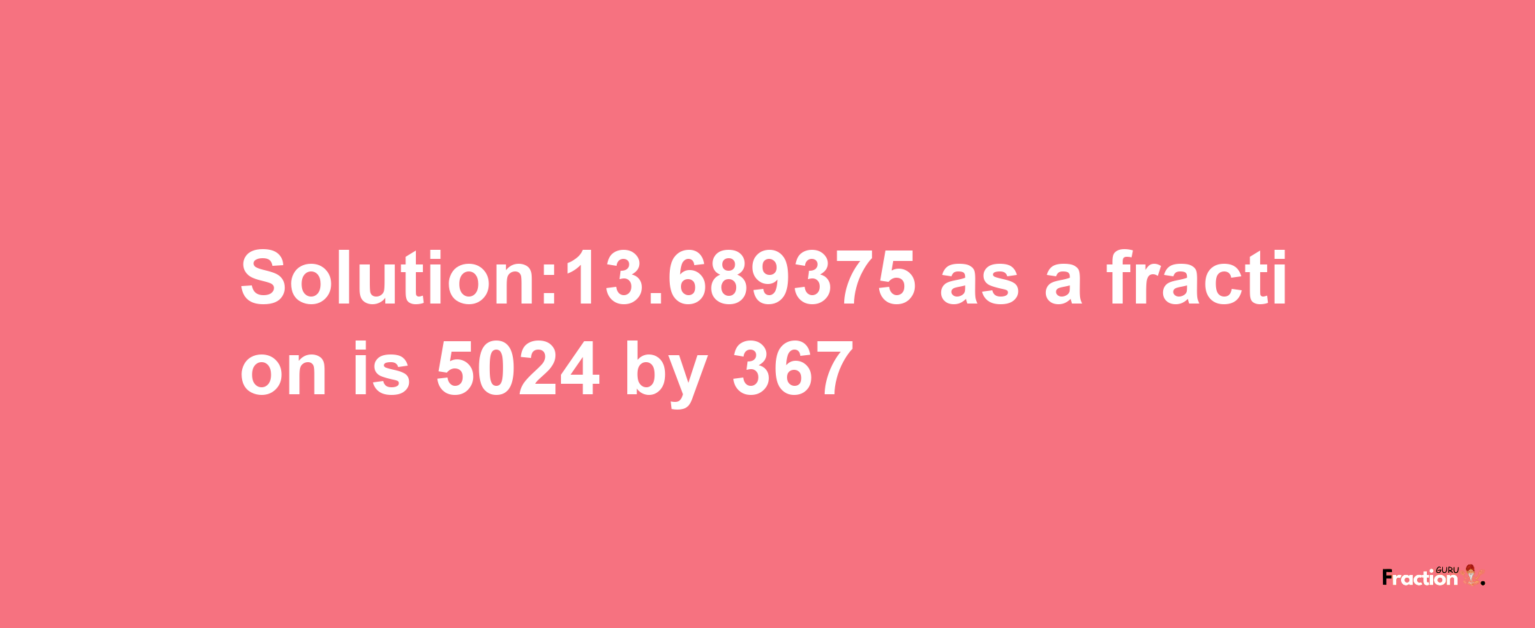 Solution:13.689375 as a fraction is 5024/367