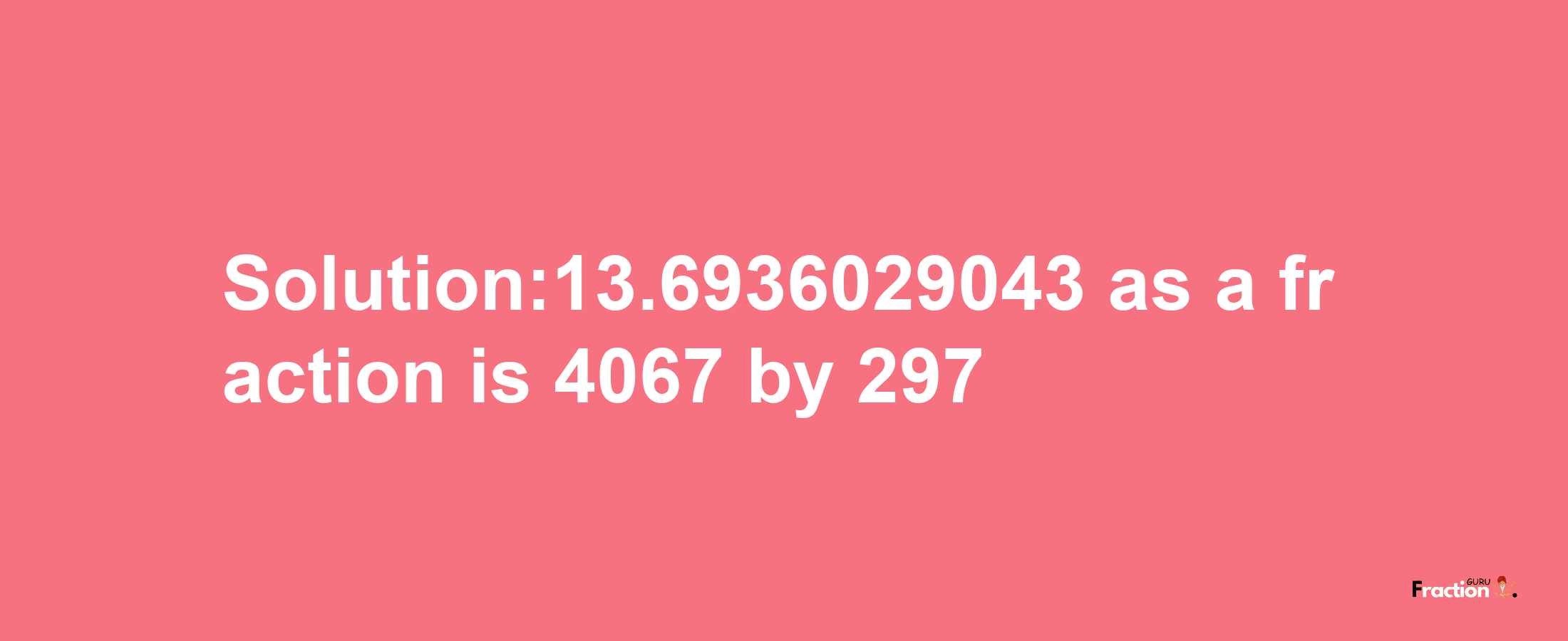 Solution:13.6936029043 as a fraction is 4067/297