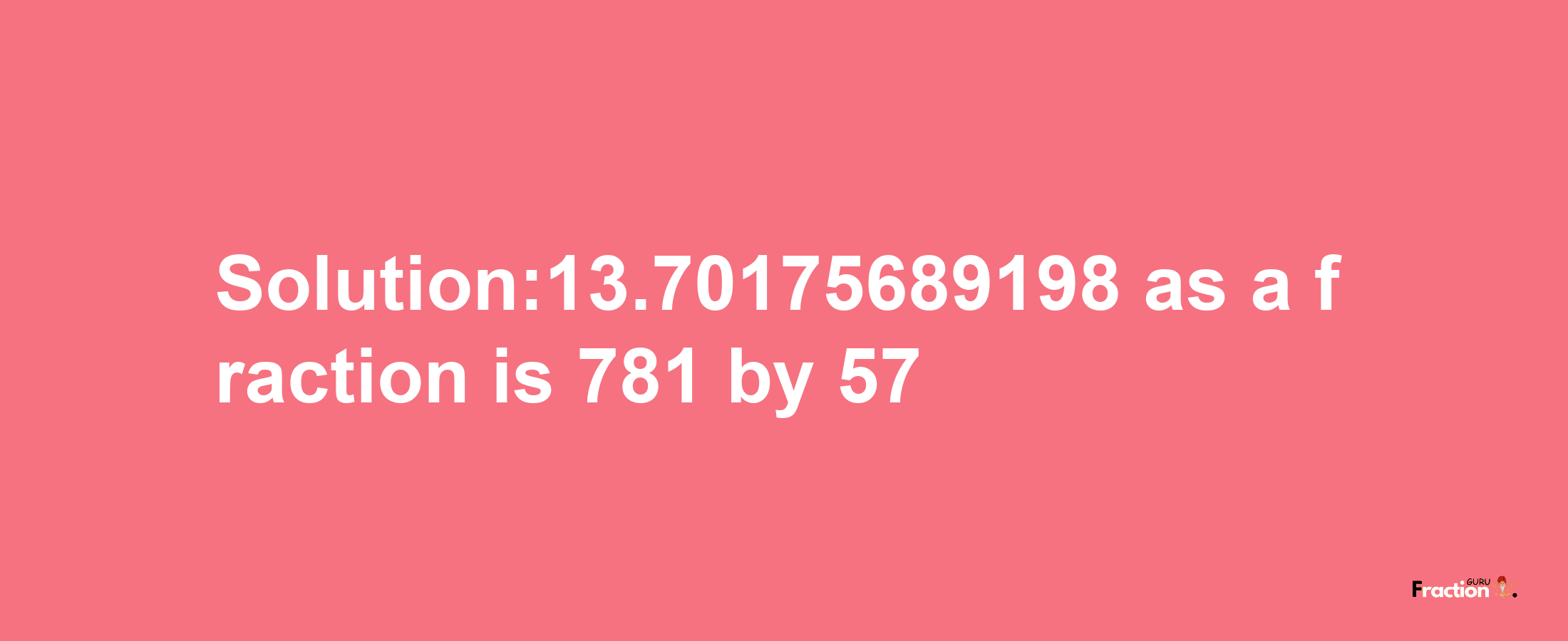 Solution:13.70175689198 as a fraction is 781/57