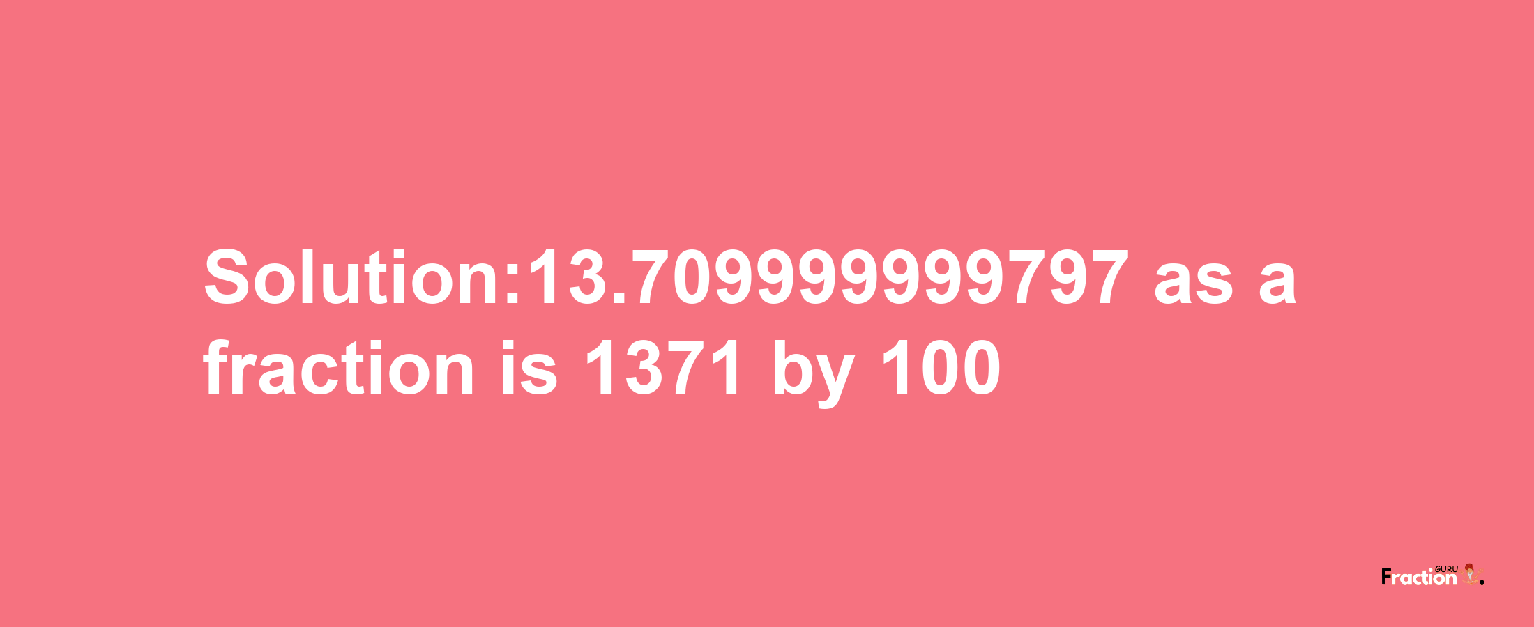 Solution:13.709999999797 as a fraction is 1371/100