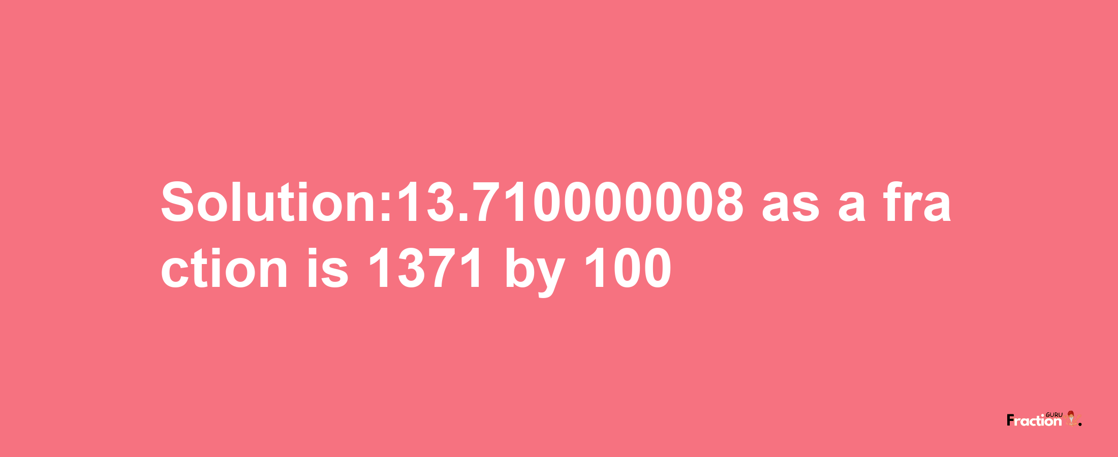 Solution:13.710000008 as a fraction is 1371/100