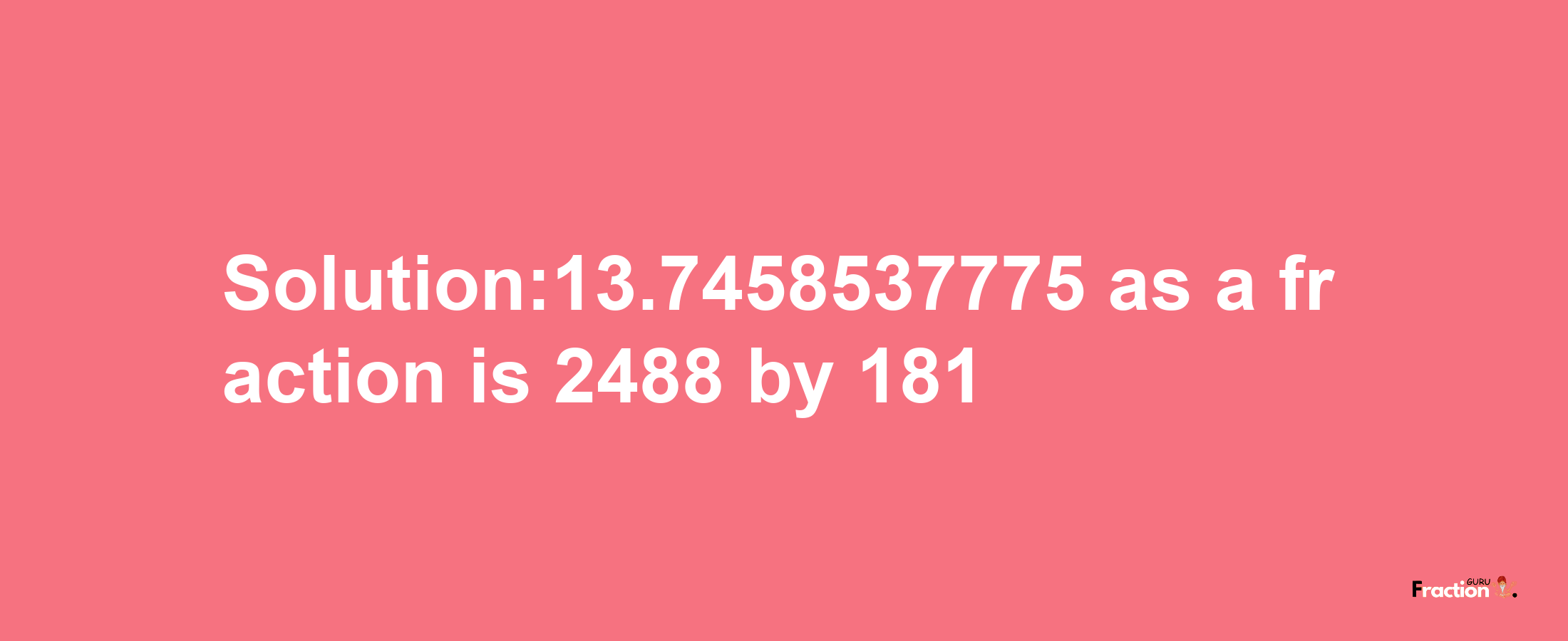 Solution:13.7458537775 as a fraction is 2488/181