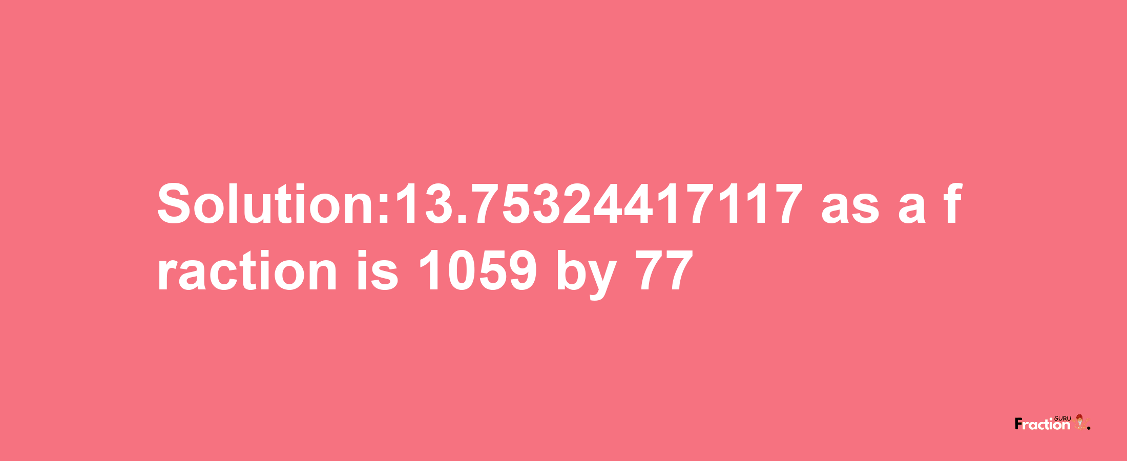 Solution:13.75324417117 as a fraction is 1059/77