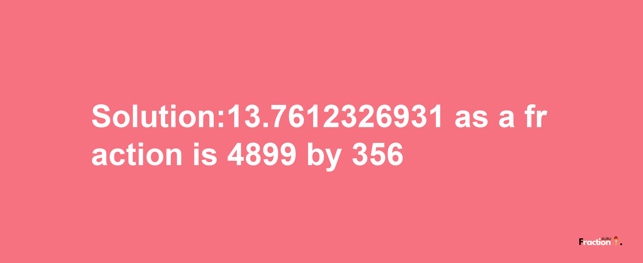 Solution:13.7612326931 as a fraction is 4899/356