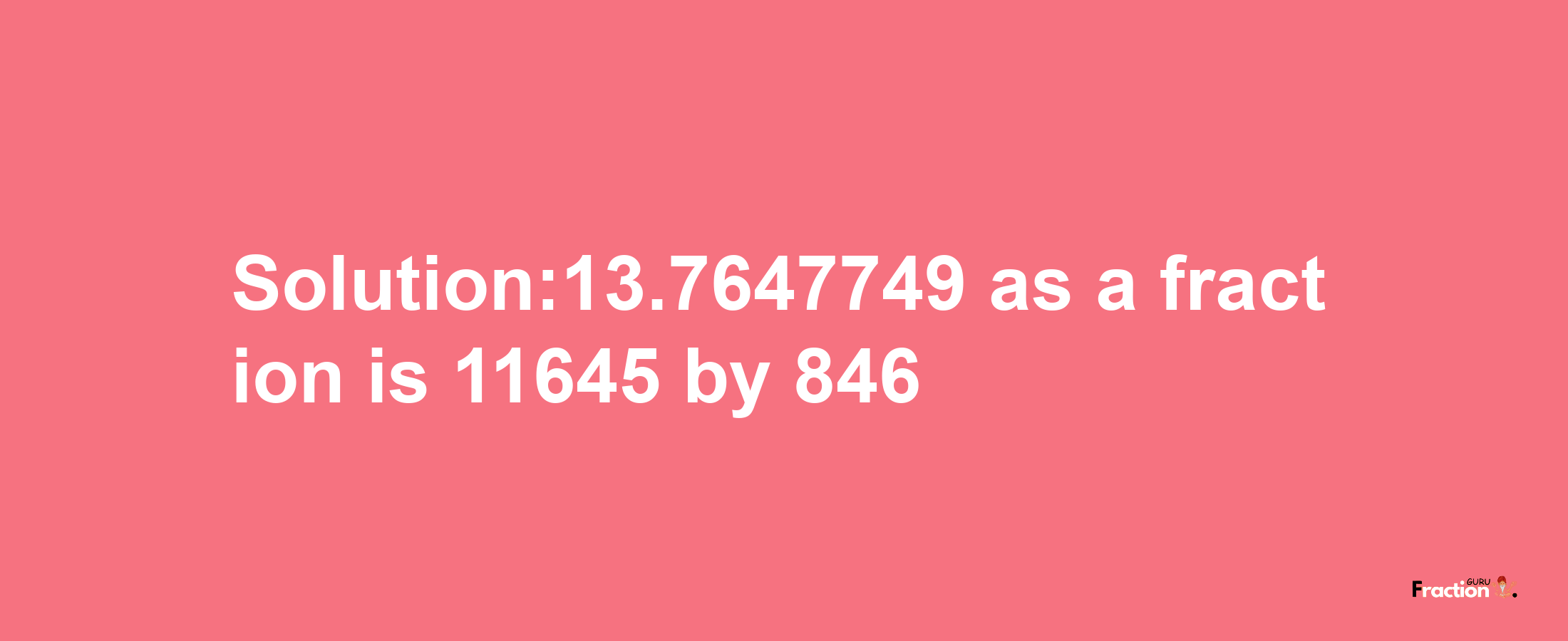 Solution:13.7647749 as a fraction is 11645/846