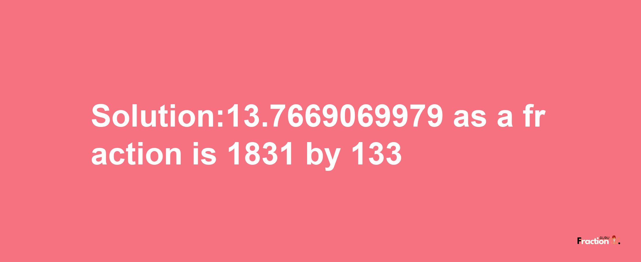 Solution:13.7669069979 as a fraction is 1831/133