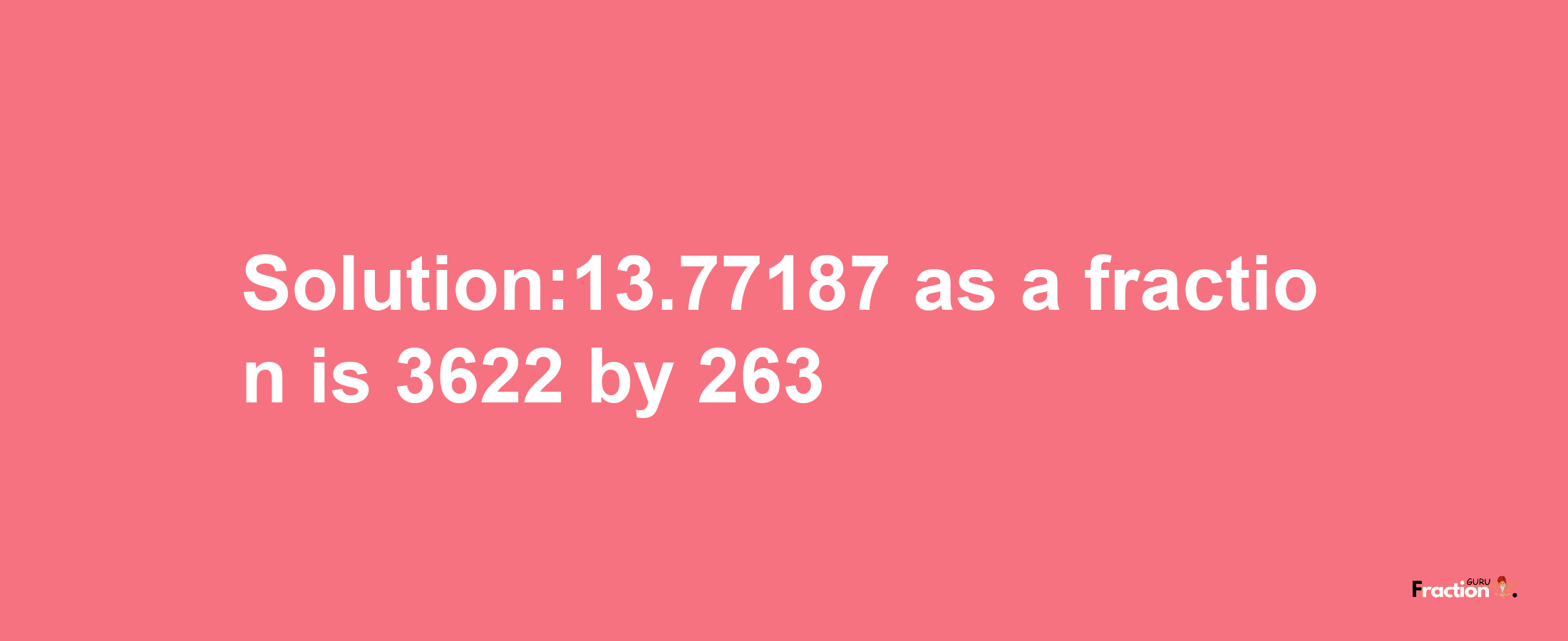 Solution:13.77187 as a fraction is 3622/263