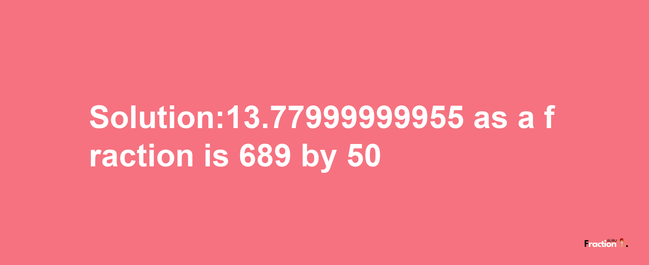 Solution:13.77999999955 as a fraction is 689/50